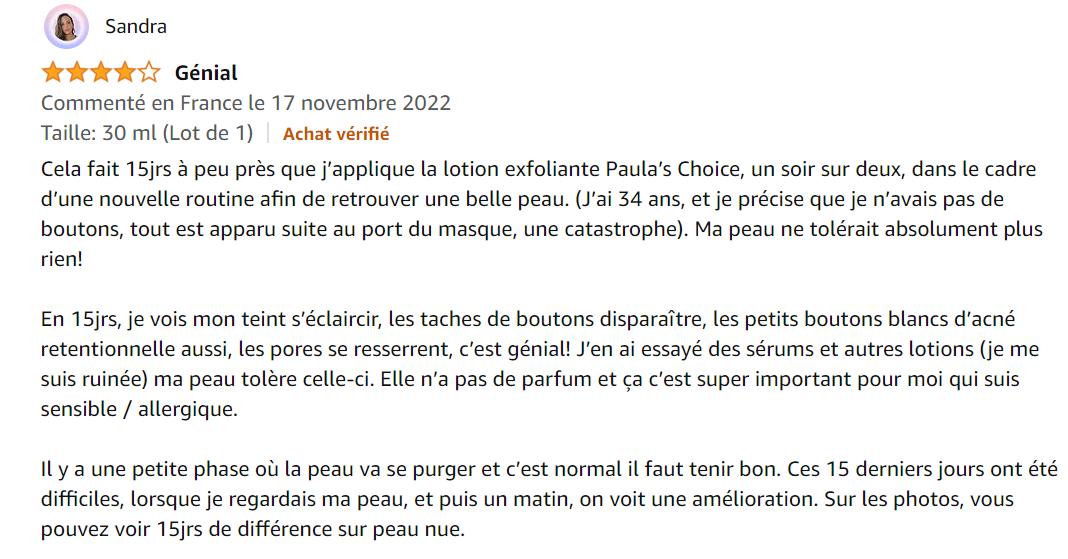 En 15jrs, je vois mon teint s’éclaircir, les taches de boutons disparaître, les petits boutons blancs d’acné retentionnelle aussi, les pores se resserrent, c’est génial!