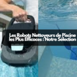 Les Robots Nettoyeurs de Piscine les Plus Efficaces : Notre Sélection