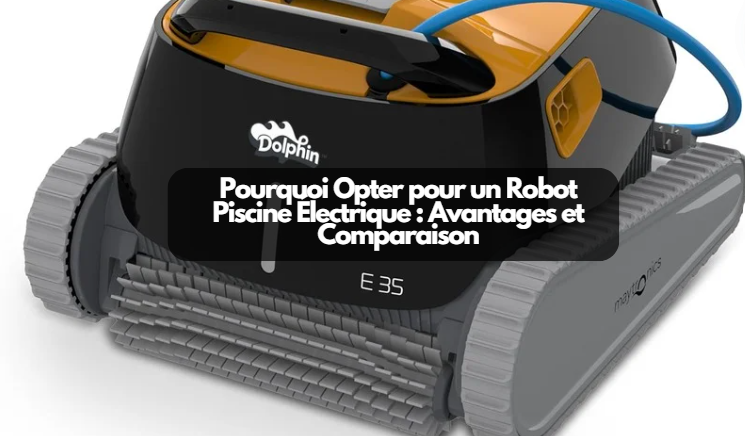  Pourquoi Opter pour un Robot Piscine Électrique : Avantages et Comparaison