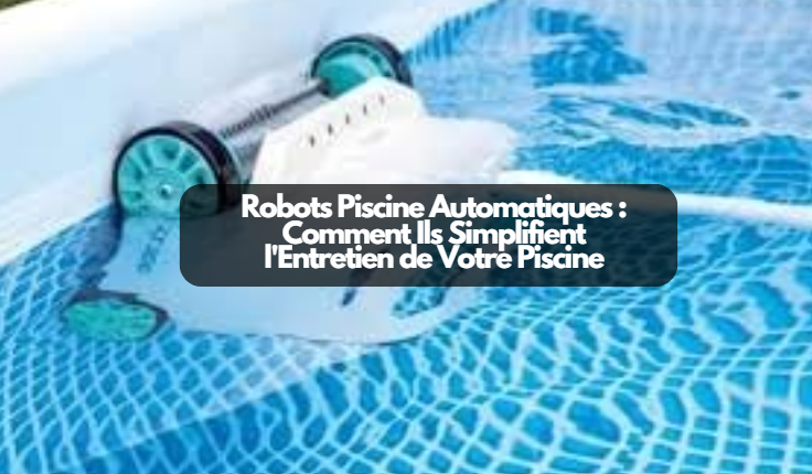 Robots Piscine Automatiques : Comment Ils Simplifient l'Entretien de Votre Piscine