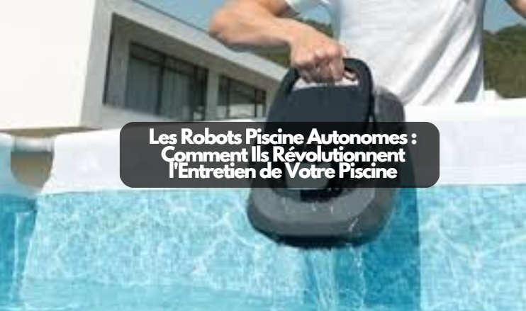  Les Robots Piscine Autonomes : Comment Ils Révolutionnent l’Entretien de Votre Piscine