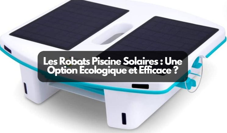  Les Robots Piscine Solaires : Une Option Écologique et Efficace ?