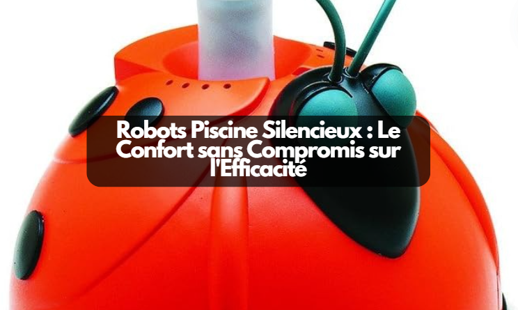 Robots Piscine Silencieux : Le Confort sans Compromis sur l'Efficacité