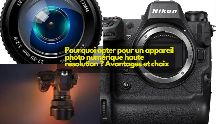  Pourquoi opter pour un appareil photo numérique haute résolution ? Avantages et choix