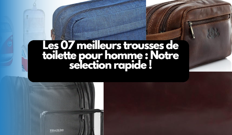  Les 07 meilleurs trousses de toilette pour homme : Notre selection rapide !