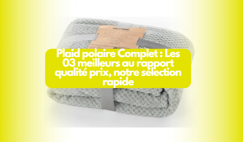  Plaid polaire Complet : Les 03 meilleurs au rapport qualité prix, notre sélection rapide